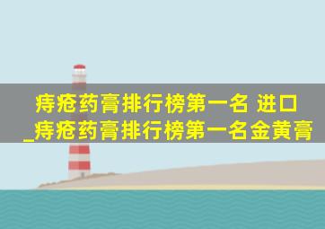 痔疮药膏排行榜第一名 进口_痔疮药膏排行榜第一名金黄膏